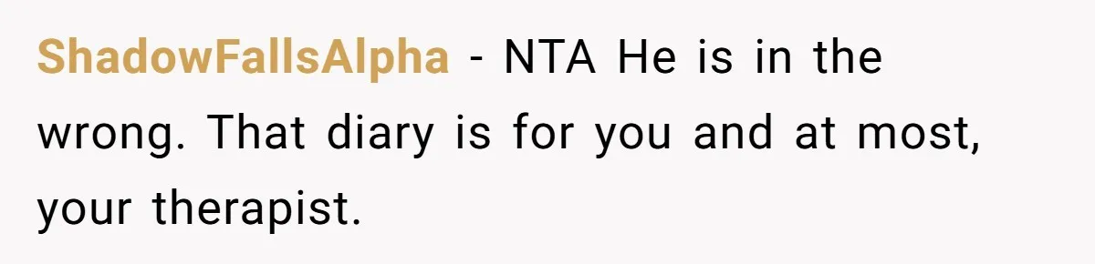 Father Digs Through Trash And Shares Son's Old Therapy Notebook With Entire Family ShadowFallsAlpha − NTA He is in the wrong. That diary is for you and at most, your therapist.