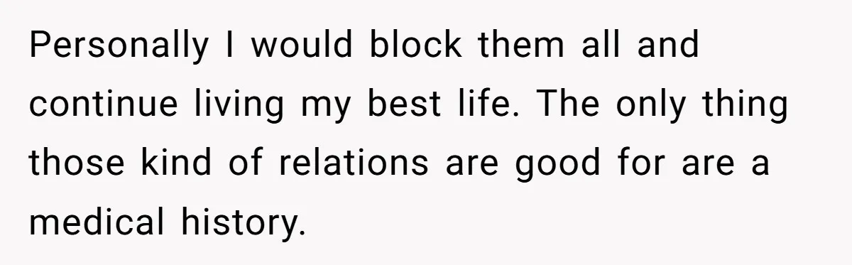 Personally I would block them all and continue living my best life. The only thing those kind of relations are good for are a medical history.
