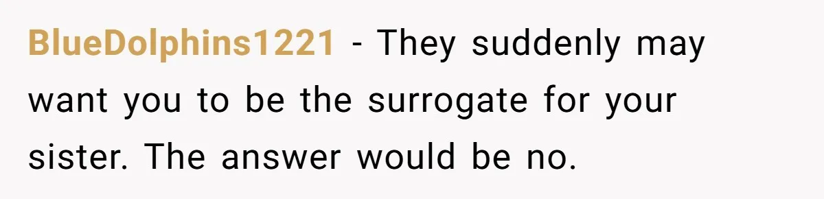 BlueDolphins1221 − They suddenly may want you to be the surrogate for your sister. The answer would be no.