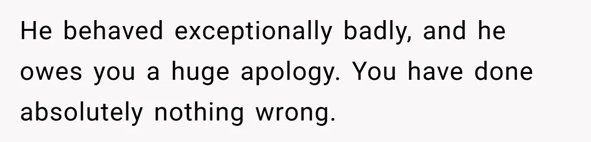 Father Digs Through Trash And Shares Son's Old Therapy Notebook With Entire Family He behaved exceptionally badly, and he owes you a huge apology. You have done absolutely nothing wrong.