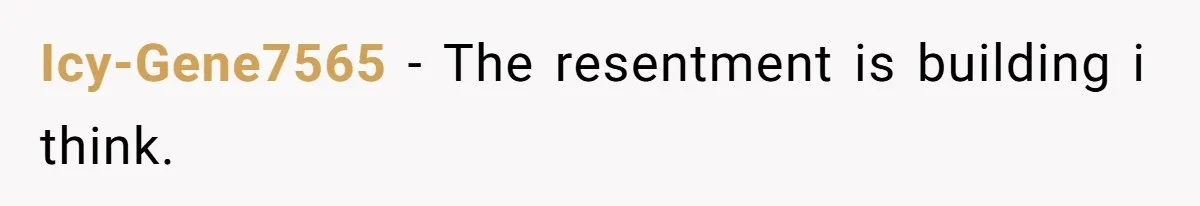 Icy-Gene7565 − The resentment is building i think.