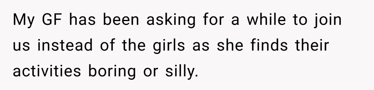 My GF has been asking for a while to join us instead of the girls as she finds their activities boring or silly.