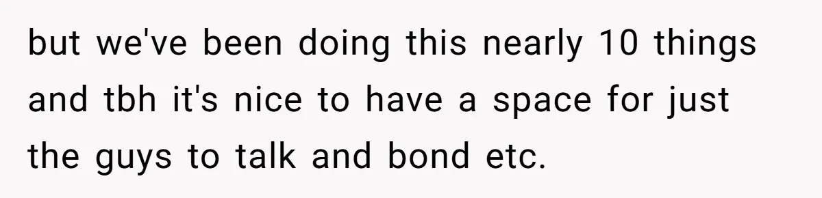 but we've been doing this nearly 10 things and tbh it's nice to have a space for just the guys to talk and bond etc.