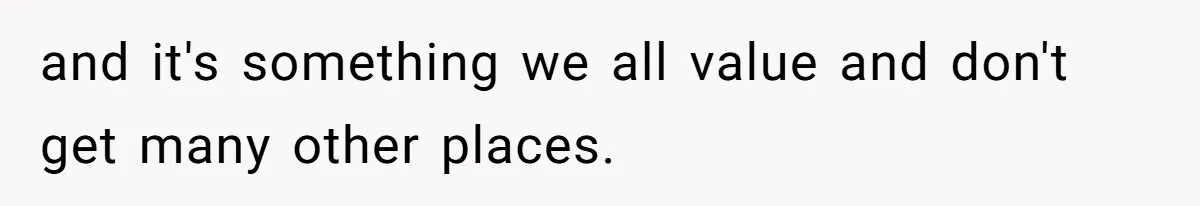 and it's something we all value and don't get many other places.