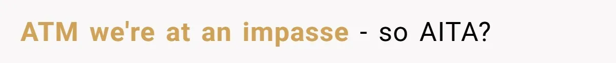 ATM we're at an impasse - so AITA?