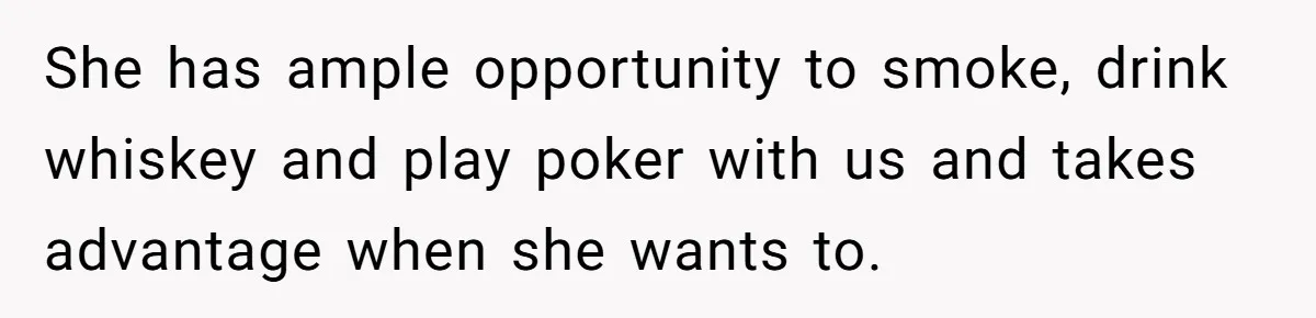 She has ample opportunity to smoke, drink whiskey and play poker with us and takes advantage when she wants to.
