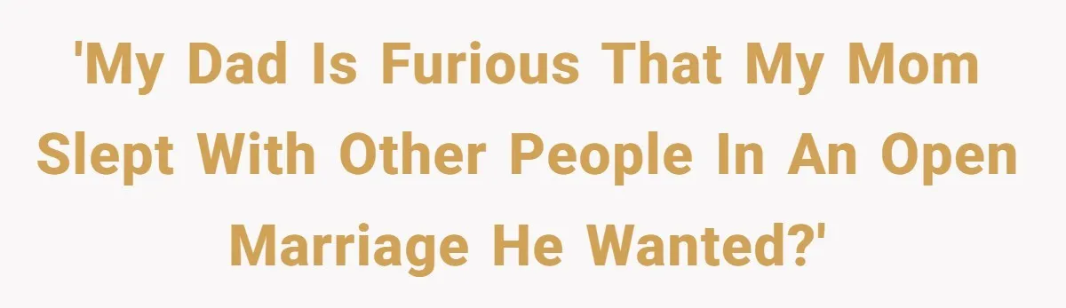 'My dad is furious that my mom slept with other people in an open marriage he wanted?'