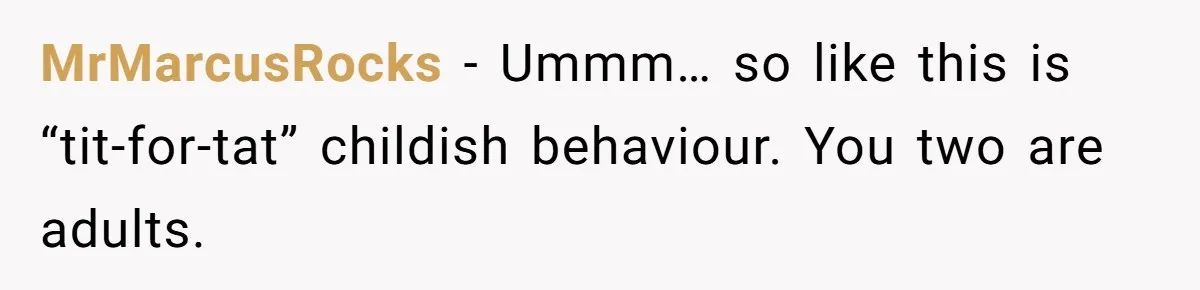 MrMarcusRocks − Ummm… so like this is “tit-for-tat” childish behaviour. You two are adults.