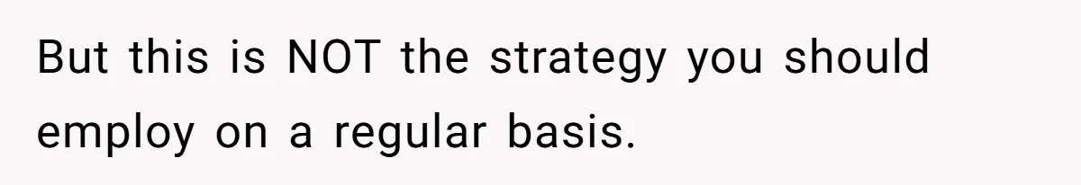 But this is NOT the strategy you should employ on a regular basis.