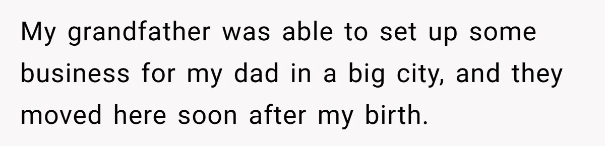 My grandfather was able to set up some business for my dad in a big city, and they moved here soon after my birth.