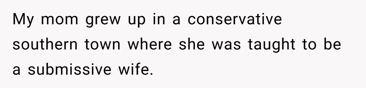 My mom grew up in a conservative southern town where she was taught to be a submissive wife.