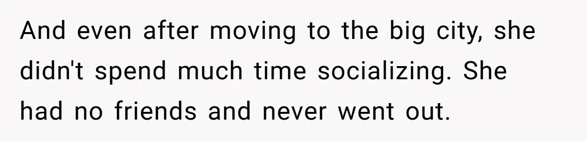 And even after moving to the big city, she didn't spend much time socializing. She had no friends and never went out.
