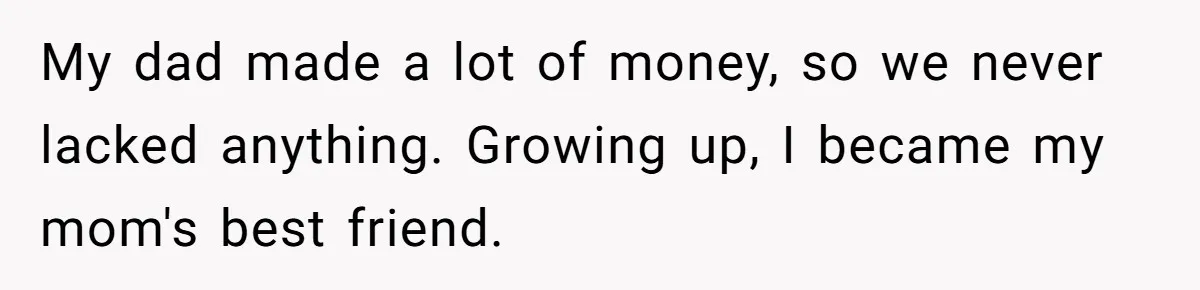 My dad made a lot of money, so we never lacked anything. Growing up, I became my mom's best friend.