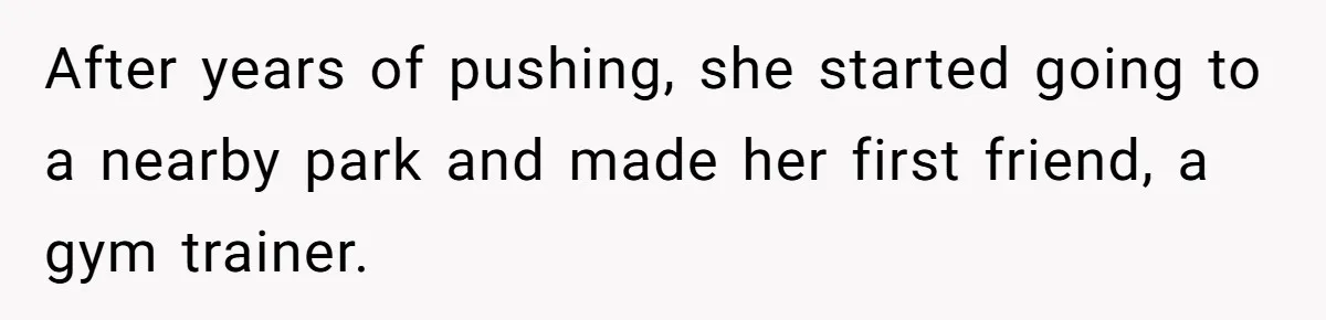After years of pushing, she started going to a nearby park and made her first friend, a gym trainer.