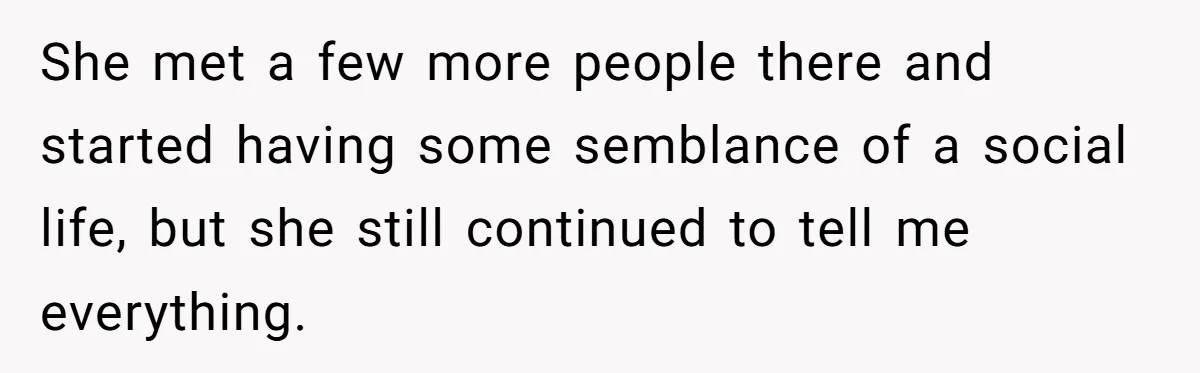 She met a few more people there and started having some semblance of a social life, but she still continued to tell me everything.