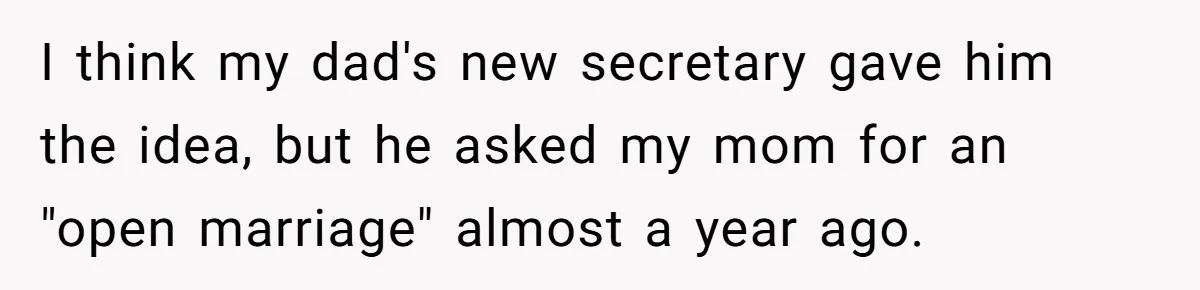 I think my dad's new secretary gave him the idea, but he asked my mom for an "open marriage" almost a year ago.