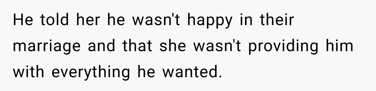 He told her he wasn't happy in their marriage and that she wasn't providing him with everything he wanted.