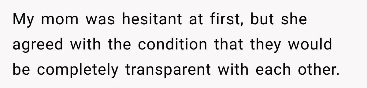 My mom was hesitant at first, but she agreed with the condition that they would be completely transparent with each other.