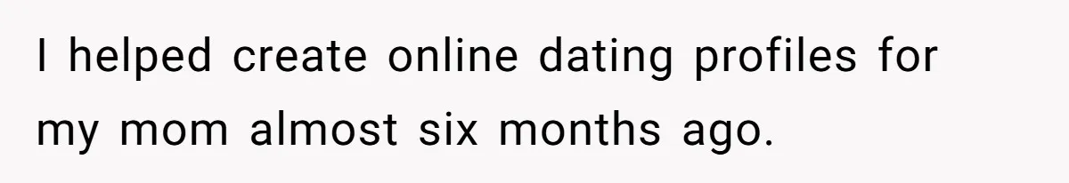 I helped create online dating profiles for my mom almost six months ago.