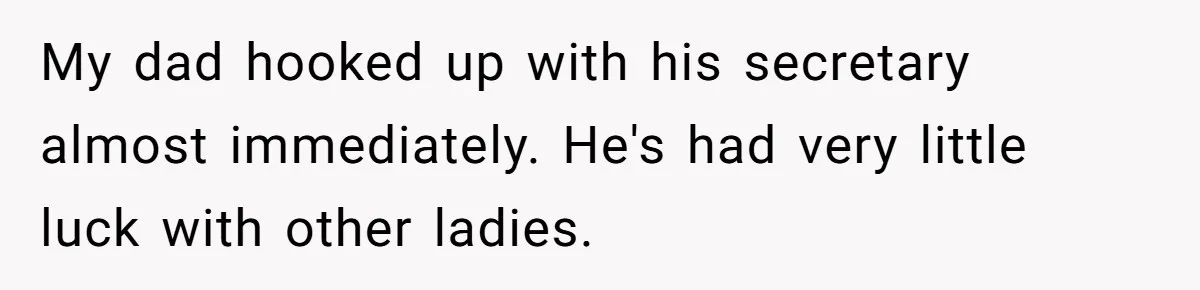 My dad hooked up with his secretary almost immediately. He's had very little luck with other ladies.