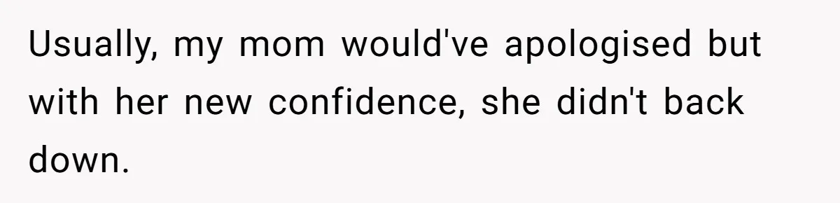 Usually, my mom would've apologised but with her new confidence, she didn't back down.