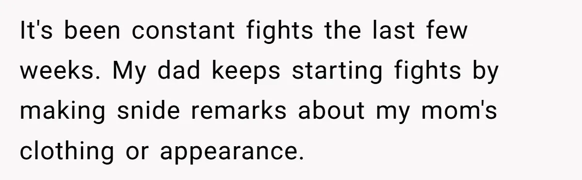 It's been constant fights the last few weeks. My dad keeps starting fights by making snide remarks about my mom's clothing or appearance.