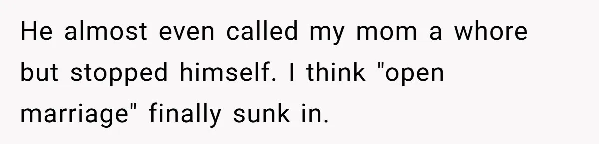He almost even called my mom a whore but stopped himself. I think "open marriage" finally sunk in.