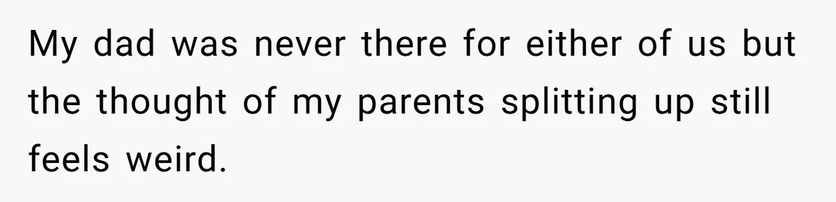 My dad was never there for either of us but the thought of my parents splitting up still feels weird.
