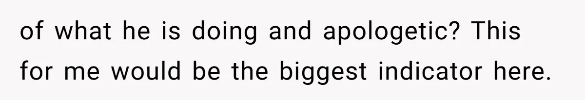 of what he is doing and apologetic? This for me would be the biggest indicator here.