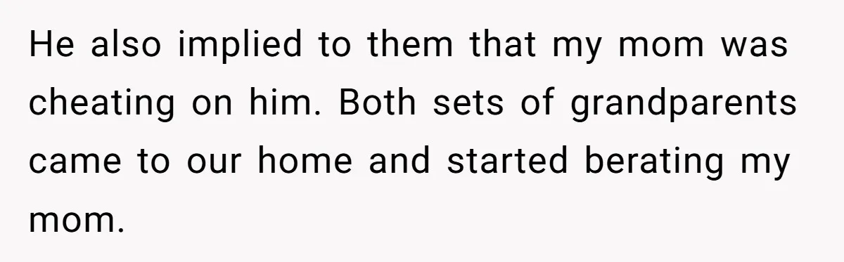 He also implied to them that my mom was cheating on him. Both sets of grandparents came to our home and started berating my mom.
