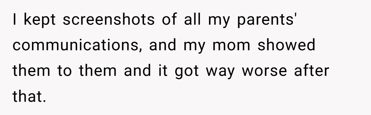 I kept screenshots of all my parents' communications, and my mom showed them to them and it got way worse after that.