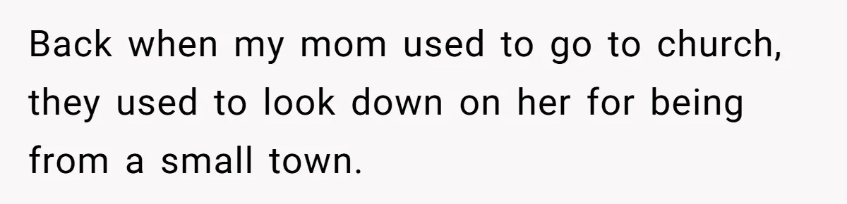 Back when my mom used to go to church, they used to look down on her for being from a small town.