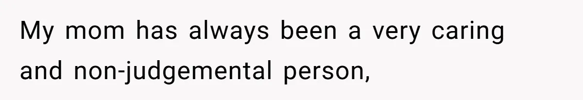 My mom has always been a very caring and non-judgemental person,
