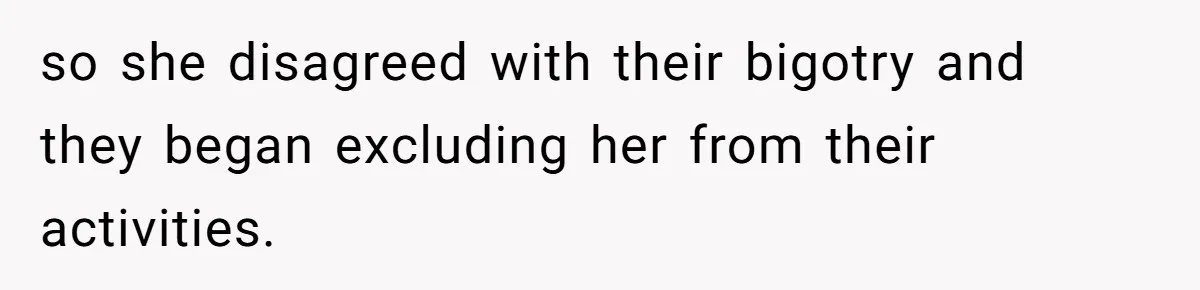 so she disagreed with their bigotry and they began excluding her from their activities.