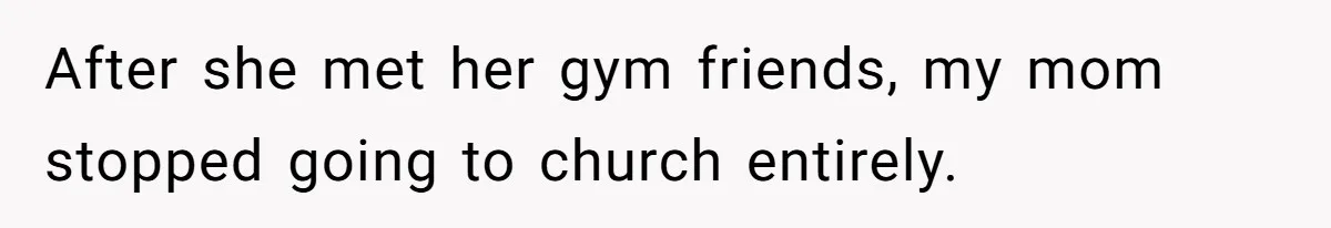 After she met her gym friends, my mom stopped going to church entirely.