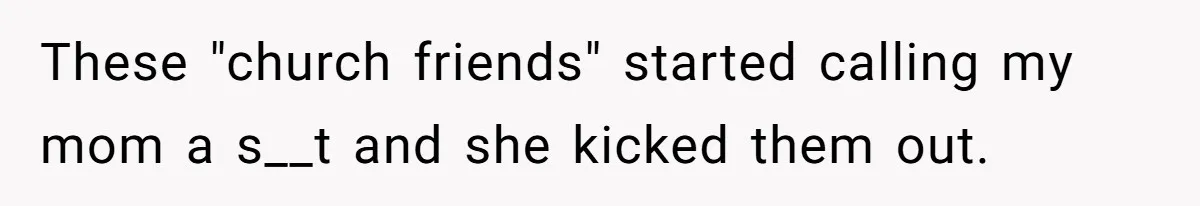These "church friends" started calling my mom a s__t and she kicked them out.