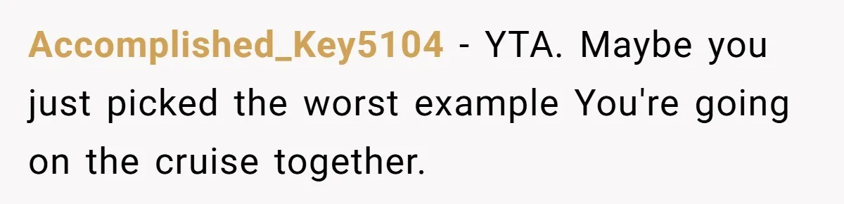 Accomplished_Key5104 − YTA. Maybe you just picked the worst example You're going on the cruise together.