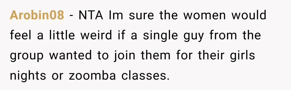 Arobin08 − NTA Im sure the women would feel a little weird if a single guy from the group wanted to join them for their girls nights or zoomba classes.