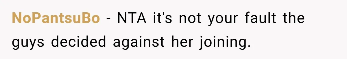 NoPantsuBo − NTA it's not your fault the guys decided against her joining.