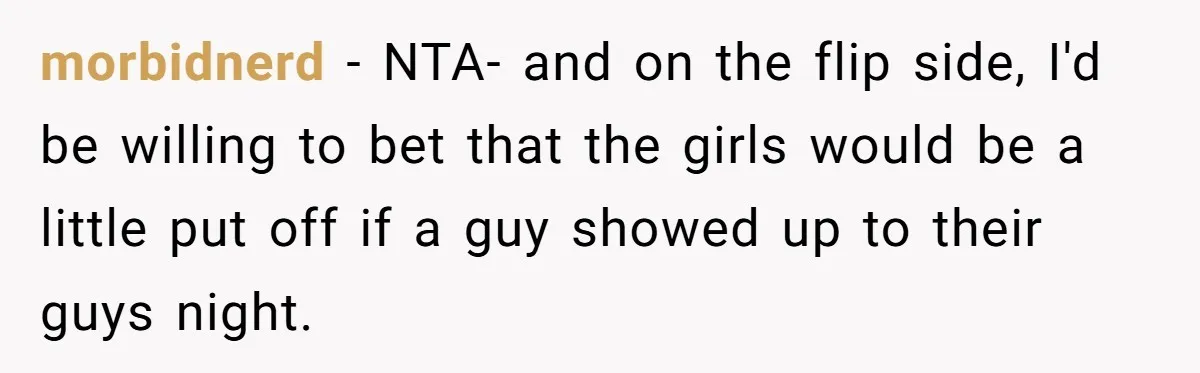 morbidnerd − NTA- and on the flip side, I'd be willing to bet that the girls would be a little put off if a guy showed up to their guys...