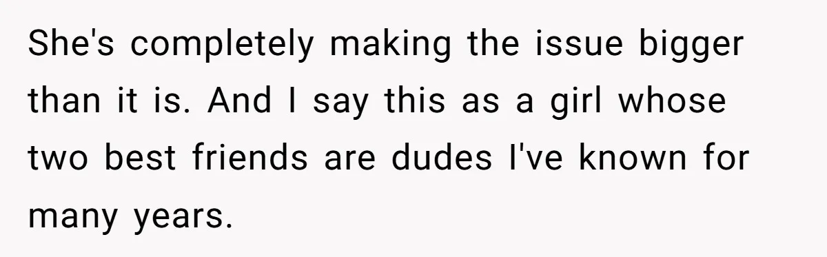 She's completely making the issue bigger than it is. And I say this as a girl whose two best friends are dudes I've known for many years.