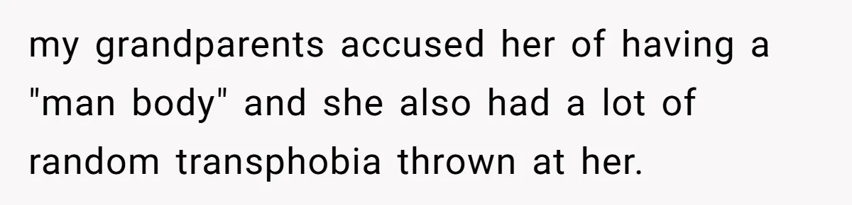 my grandparents accused her of having a "man body" and she also had a lot of random transphobia thrown at her.