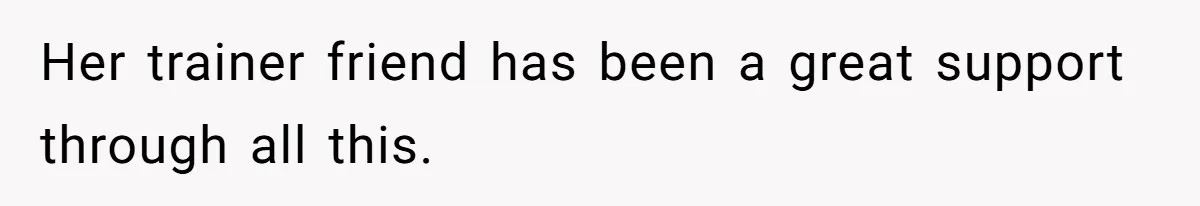 Her trainer friend has been a great support through all this.