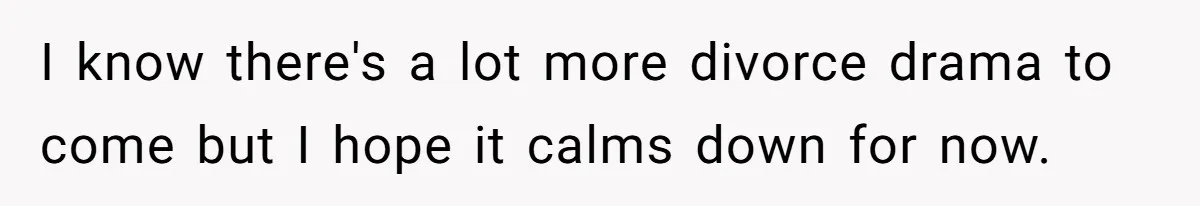 I know there's a lot more divorce drama to come but I hope it calms down for now.