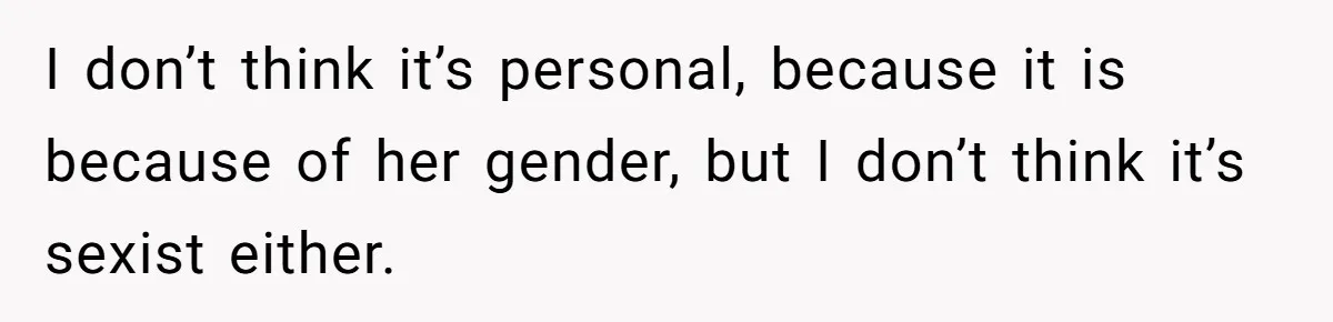 I don’t think it’s personal, because it is because of her gender, but I don’t think it’s sexist either.