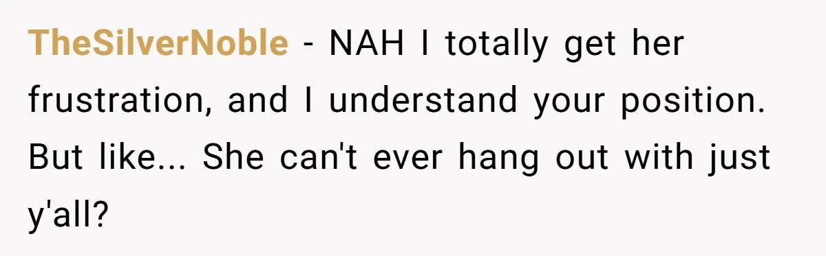 TheSilverNoble − NAH I totally get her frustration, and I understand your position. But like... She can't ever hang out with just y'all?