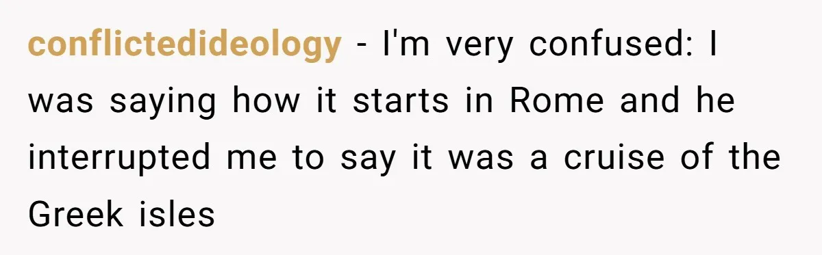 conflictedideology − I'm very confused: I was saying how it starts in Rome and he interrupted me to say it was a cruise of the Greek isles
