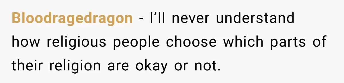 Bloodragedragon − I’ll never understand how religious people choose which parts of their religion are okay or not.