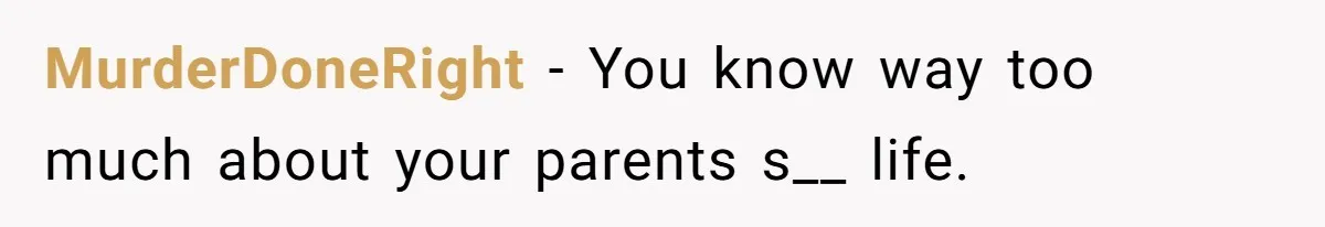 MurderDoneRight − You know way too much about your parents s__ life.