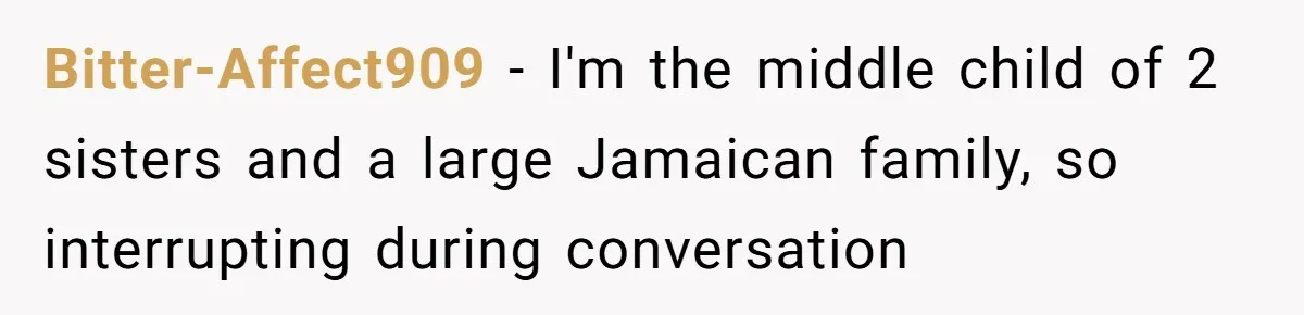Bitter-Affect909 − I'm the middle child of 2 sisters and a large Jamaican family, so interrupting during conversation